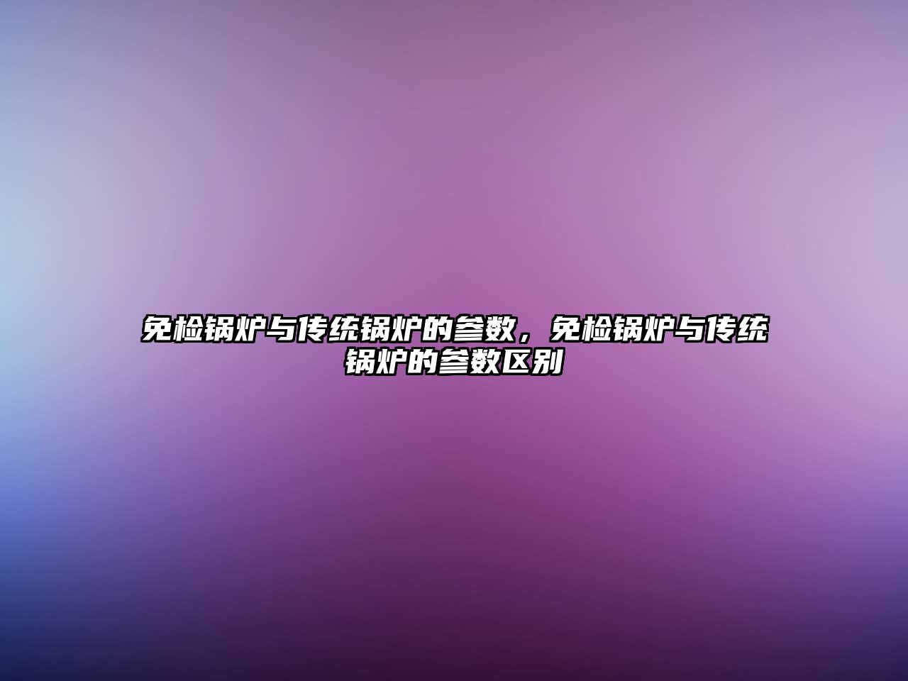 免檢鍋爐與傳統(tǒng)鍋爐的參數(shù)，免檢鍋爐與傳統(tǒng)鍋爐的參數(shù)區(qū)別