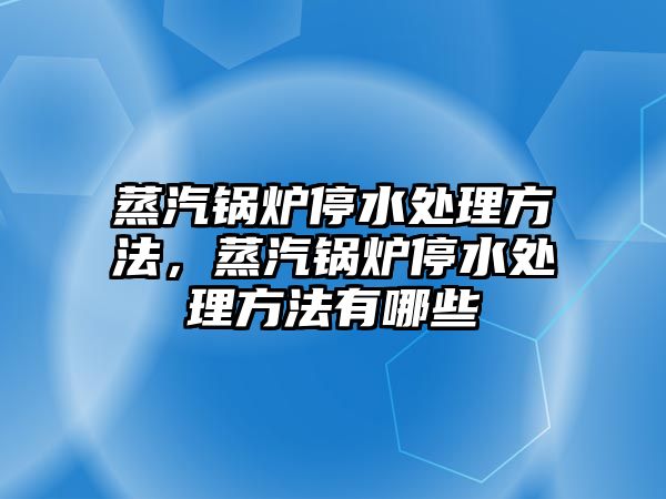 蒸汽鍋爐停水處理方法，蒸汽鍋爐停水處理方法有哪些