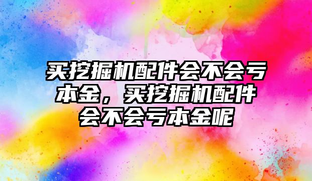 買挖掘機配件會不會虧本金，買挖掘機配件會不會虧本金呢