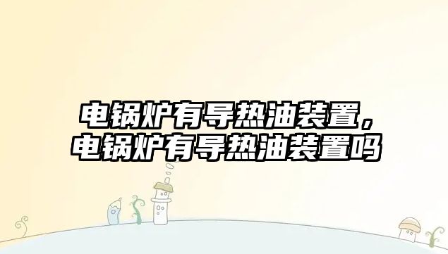 電鍋爐有導熱油裝置，電鍋爐有導熱油裝置嗎