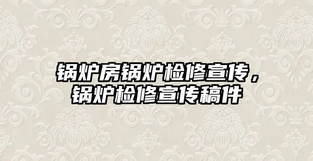 鍋爐房鍋爐檢修宣傳，鍋爐檢修宣傳稿件