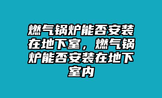 燃?xì)忮仩t能否安裝在地下室，燃?xì)忮仩t能否安裝在地下室內(nèi)