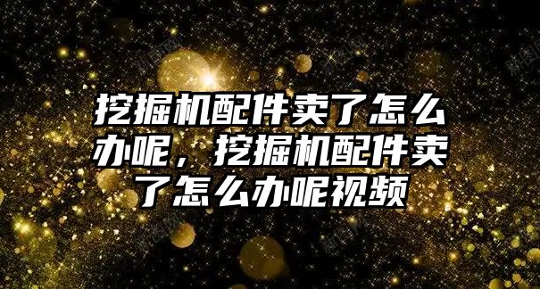 挖掘機(jī)配件賣了怎么辦呢，挖掘機(jī)配件賣了怎么辦呢視頻