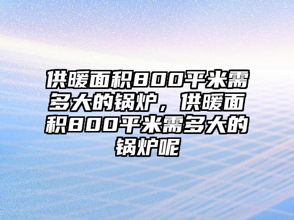 供暖面積800平米需多大的鍋爐，供暖面積800平米需多大的鍋爐呢