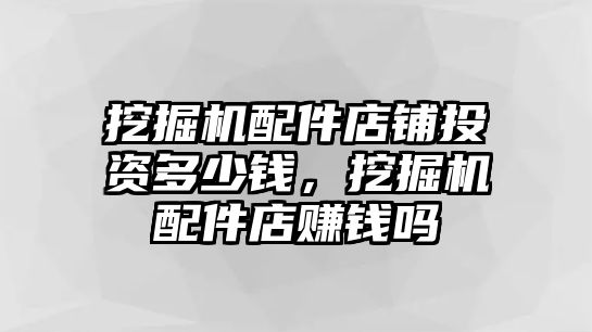 挖掘機配件店鋪投資多少錢，挖掘機配件店賺錢嗎