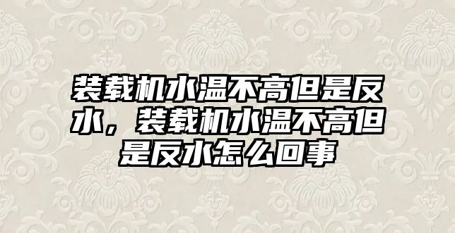 裝載機水溫不高但是反水，裝載機水溫不高但是反水怎么回事