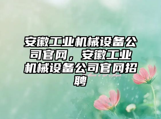 安徽工業(yè)機械設(shè)備公司官網(wǎng)，安徽工業(yè)機械設(shè)備公司官網(wǎng)招聘