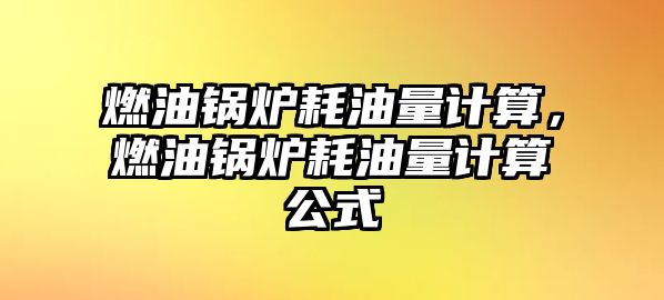 燃油鍋爐耗油量計(jì)算，燃油鍋爐耗油量計(jì)算公式