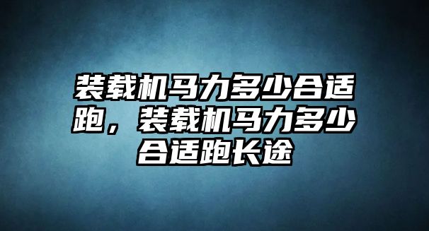 裝載機(jī)馬力多少合適跑，裝載機(jī)馬力多少合適跑長(zhǎng)途