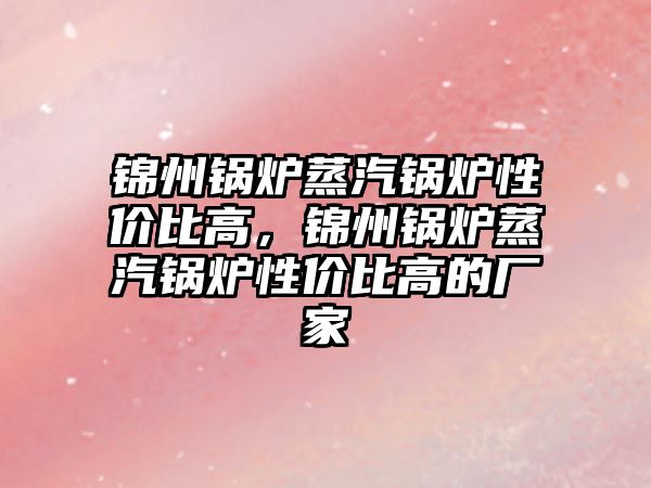 錦州鍋爐蒸汽鍋爐性價比高，錦州鍋爐蒸汽鍋爐性價比高的廠家