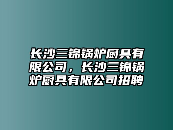 長(zhǎng)沙三錦鍋爐廚具有限公司，長(zhǎng)沙三錦鍋爐廚具有限公司招聘