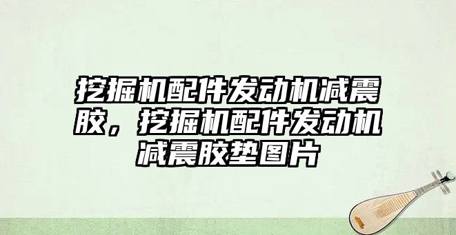 挖掘機配件發(fā)動機減震膠，挖掘機配件發(fā)動機減震膠墊圖片