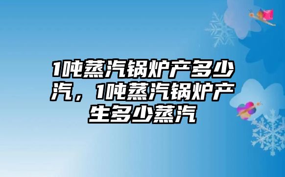 1噸蒸汽鍋爐產多少汽，1噸蒸汽鍋爐產生多少蒸汽