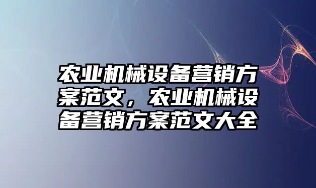 農(nóng)業(yè)機(jī)械設(shè)備營銷方案范文，農(nóng)業(yè)機(jī)械設(shè)備營銷方案范文大全