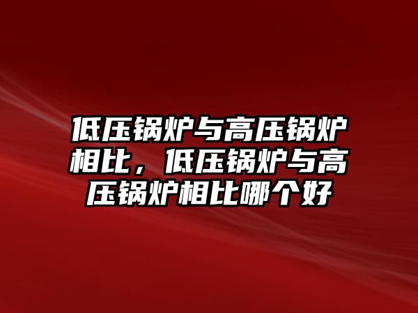 低壓鍋爐與高壓鍋爐相比，低壓鍋爐與高壓鍋爐相比哪個(gè)好