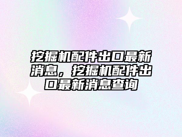 挖掘機(jī)配件出口最新消息，挖掘機(jī)配件出口最新消息查詢