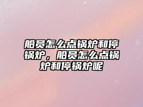 船員怎么點(diǎn)鍋爐和停鍋爐，船員怎么點(diǎn)鍋爐和停鍋爐呢