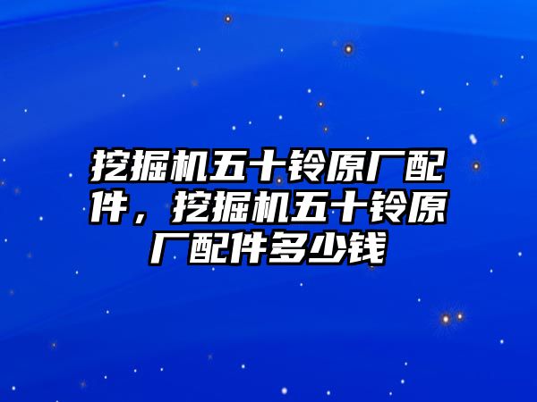 挖掘機(jī)五十鈴原廠配件，挖掘機(jī)五十鈴原廠配件多少錢