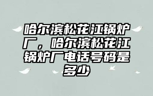 哈爾濱松花江鍋爐廠，哈爾濱松花江鍋爐廠電話號(hào)碼是多少