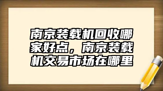 南京裝載機回收哪家好點，南京裝載機交易市場在哪里