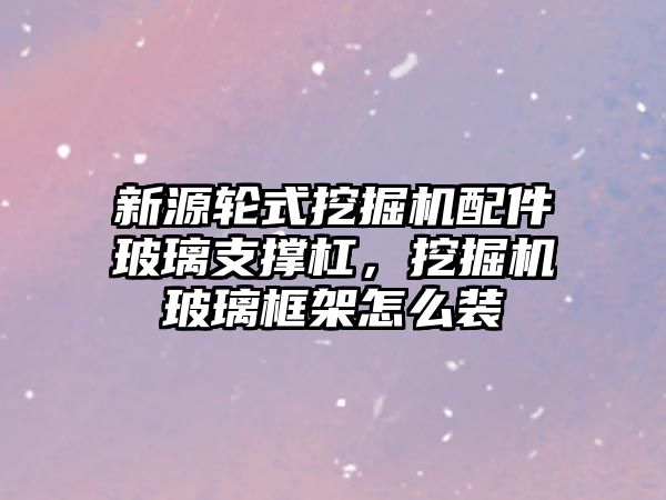 新源輪式挖掘機配件玻璃支撐杠，挖掘機玻璃框架怎么裝