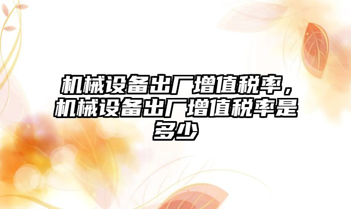 機械設備出廠增值稅率，機械設備出廠增值稅率是多少