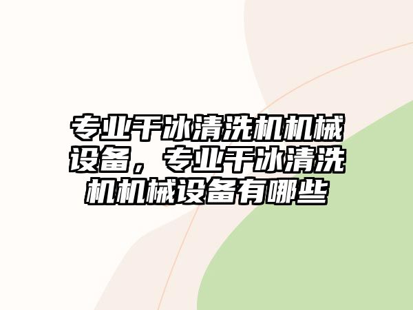 專業(yè)干冰清洗機(jī)機(jī)械設(shè)備，專業(yè)干冰清洗機(jī)機(jī)械設(shè)備有哪些