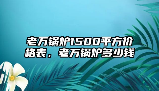 老萬鍋爐1500平方價(jià)格表，老萬鍋爐多少錢