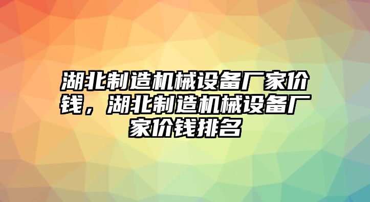 湖北制造機(jī)械設(shè)備廠家價(jià)錢，湖北制造機(jī)械設(shè)備廠家價(jià)錢排名