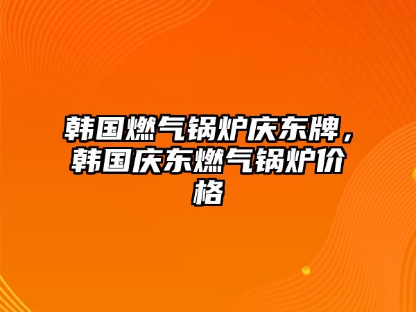 韓國燃?xì)忮仩t慶東牌，韓國慶東燃?xì)忮仩t價格