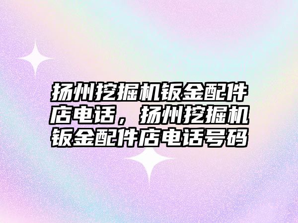 揚州挖掘機鈑金配件店電話，揚州挖掘機鈑金配件店電話號碼