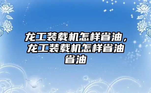 龍工裝載機(jī)怎樣省油，龍工裝載機(jī)怎樣省油省油