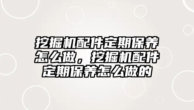 挖掘機(jī)配件定期保養(yǎng)怎么做，挖掘機(jī)配件定期保養(yǎng)怎么做的