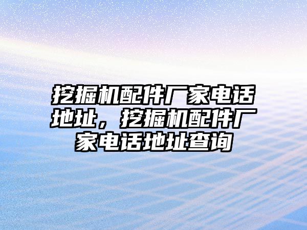 挖掘機配件廠家電話地址，挖掘機配件廠家電話地址查詢