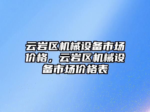 云巖區(qū)機械設(shè)備市場價格，云巖區(qū)機械設(shè)備市場價格表