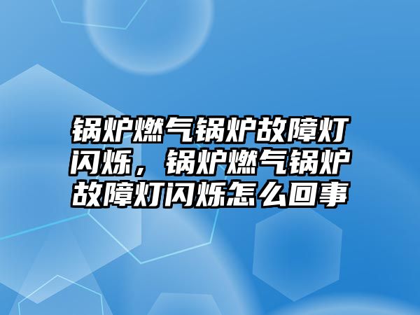 鍋爐燃氣鍋爐故障燈閃爍，鍋爐燃氣鍋爐故障燈閃爍怎么回事