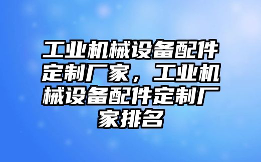 工業(yè)機械設(shè)備配件定制廠家，工業(yè)機械設(shè)備配件定制廠家排名