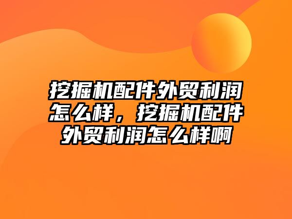 挖掘機配件外貿(mào)利潤怎么樣，挖掘機配件外貿(mào)利潤怎么樣啊