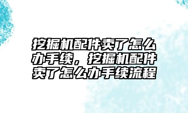 挖掘機(jī)配件賣了怎么辦手續(xù)，挖掘機(jī)配件賣了怎么辦手續(xù)流程