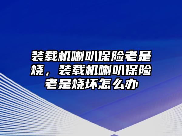 裝載機喇叭保險老是燒，裝載機喇叭保險老是燒壞怎么辦