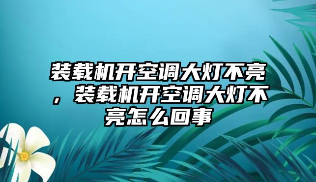 裝載機(jī)開空調(diào)大燈不亮，裝載機(jī)開空調(diào)大燈不亮怎么回事