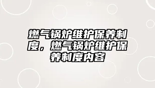 燃氣鍋爐維護保養(yǎng)制度，燃氣鍋爐維護保養(yǎng)制度內(nèi)容