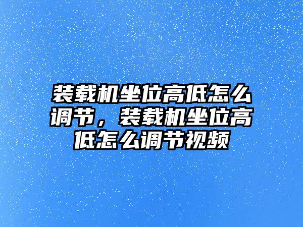 裝載機(jī)坐位高低怎么調(diào)節(jié)，裝載機(jī)坐位高低怎么調(diào)節(jié)視頻