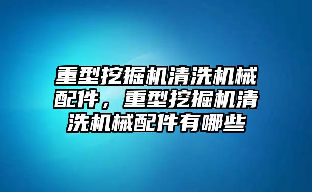 重型挖掘機清洗機械配件，重型挖掘機清洗機械配件有哪些