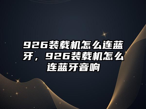 926裝載機(jī)怎么連藍(lán)牙，926裝載機(jī)怎么連藍(lán)牙音響