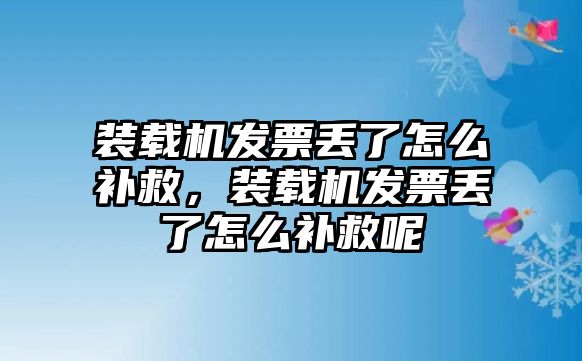 裝載機發(fā)票丟了怎么補救，裝載機發(fā)票丟了怎么補救呢