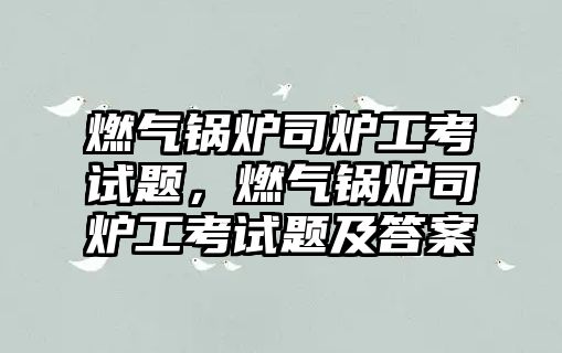 燃?xì)忮仩t司爐工考試題，燃?xì)忮仩t司爐工考試題及答案