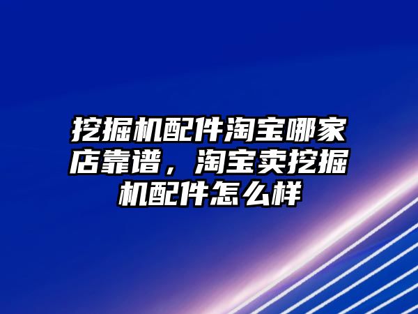 挖掘機(jī)配件淘寶哪家店靠譜，淘寶賣挖掘機(jī)配件怎么樣