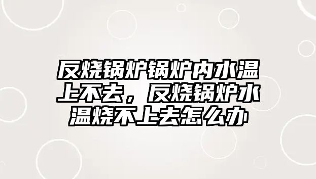 反燒鍋爐鍋爐內(nèi)水溫上不去，反燒鍋爐水溫燒不上去怎么辦