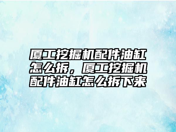 廈工挖掘機配件油缸怎么拆，廈工挖掘機配件油缸怎么拆下來